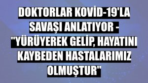 DOKTORLAR KOVİD-19'LA SAVAŞI ANLATIYOR - 'Yürüyerek gelip, hayatını kaybeden hastalarımız olmuştur'