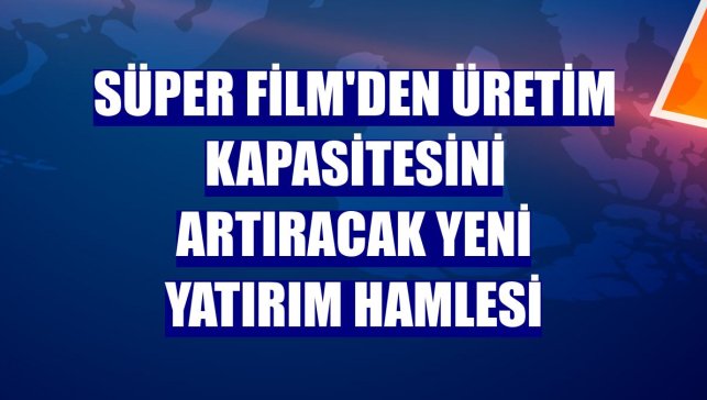 Süper Film'den üretim kapasitesini artıracak yeni yatırım hamlesi