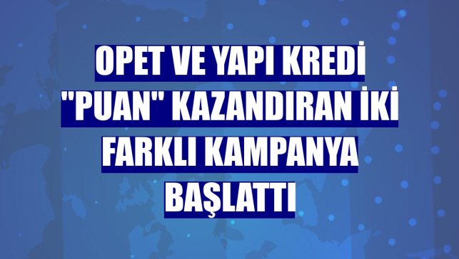 OPET ve Yapı Kredi "puan" kazandıran iki farklı kampanya başlattı