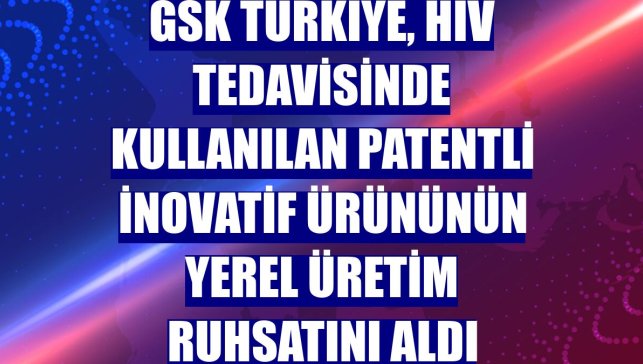 GSK Türkiye, HIV tedavisinde kullanılan patentli inovatif ürününün yerel üretim ruhsatını aldı