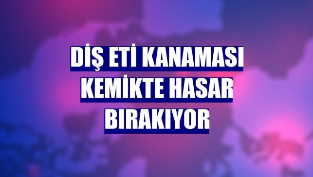 Diş eti kanaması kemikte hasar bırakıyor