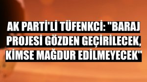 AK Parti'li Tüfenkci: 'Baraj projesi gözden geçirilecek, kimse mağdur edilmeyecek'