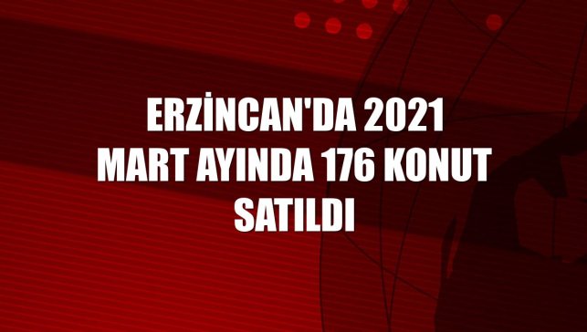 Erzincan'da 2021 Mart ayında 176 konut satıldı