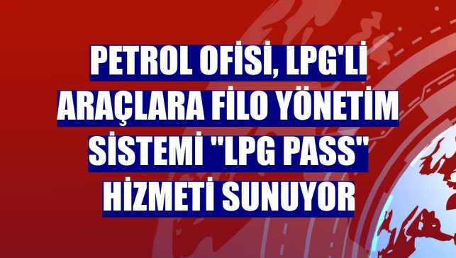 Petrol Ofisi, LPG'li araçlara filo yönetim sistemi "LPG Pass" hizmeti sunuyor