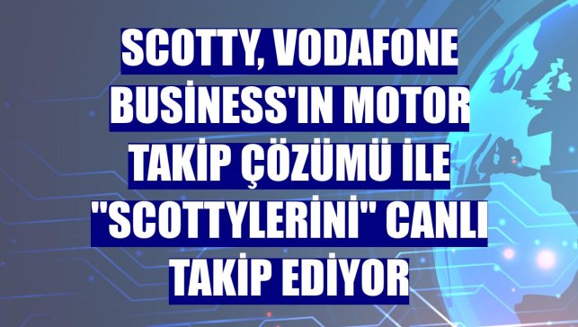 Scotty, Vodafone Business'ın Motor Takip Çözümü ile "Scottylerini" canlı takip ediyor