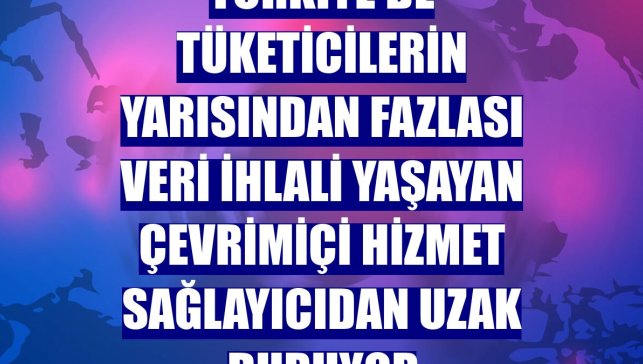 Türkiye'de tüketicilerin yarısından fazlası veri ihlali yaşayan çevrimiçi hizmet sağlayıcıdan uzak duruyor