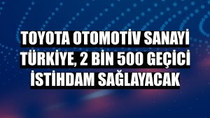 Toyota Otomotiv Sanayi Türkiye, 2 bin 500 geçici istihdam sağlayacak