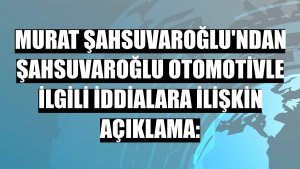 Murat Şahsuvaroğlu'ndan Şahsuvaroğlu Otomotivle ilgili iddialara ilişkin açıklama: