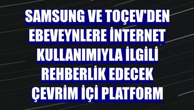 Samsung ve TOÇEV'den ebeveynlere internet kullanımıyla ilgili rehberlik edecek çevrim içi platform