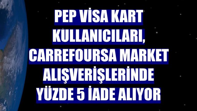 PeP Visa Kart kullanıcıları, CarrefourSA market alışverişlerinde yüzde 5 iade alıyor