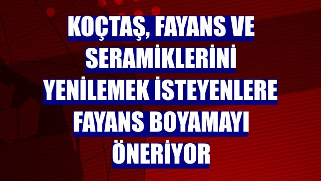Koçtaş, fayans ve seramiklerini yenilemek isteyenlere fayans boyamayı öneriyor