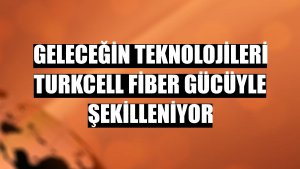 Geleceğin teknolojileri Turkcell fiber gücüyle şekilleniyor