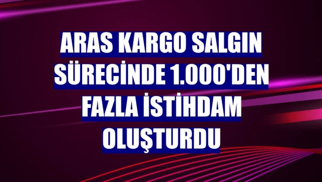 Aras Kargo salgın sürecinde 1.000'den fazla istihdam oluşturdu