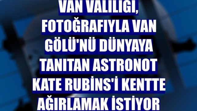 Van Valiliği, fotoğrafıyla Van Gölü'nü dünyaya tanıtan astronot Kate Rubins'i kentte ağırlamak istiyor