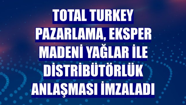 Total Turkey Pazarlama, Eksper Madeni Yağlar ile distribütörlük anlaşması imzaladı