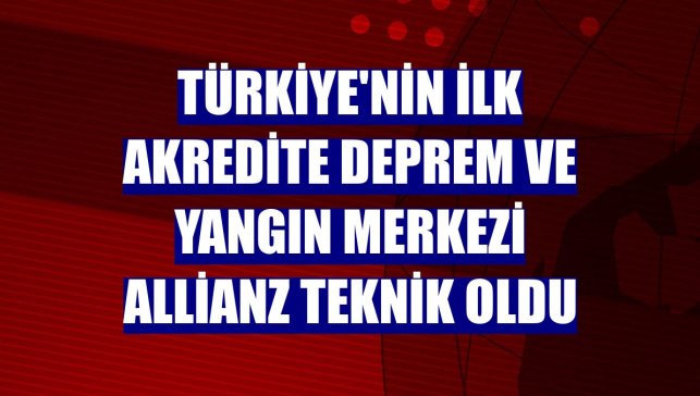 Türkiye'nin ilk akredite deprem ve yangın merkezi Allianz Teknik oldu