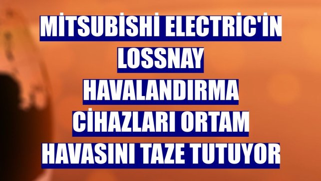 Mitsubishi Electric'in Lossnay havalandırma cihazları ortam havasını taze tutuyor