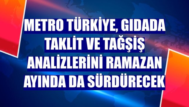 Metro Türkiye, gıdada taklit ve tağşiş analizlerini ramazan ayında da sürdürecek