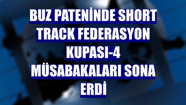 Buz pateninde Short Track Federasyon Kupası-4 müsabakaları sona erdi