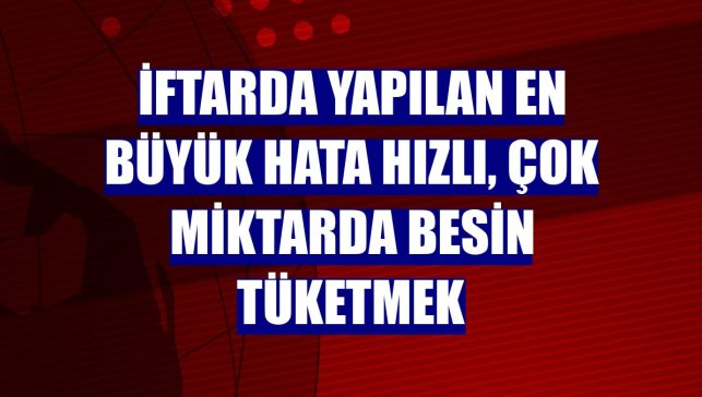 İftarda yapılan en büyük hata hızlı, çok miktarda besin tüketmek