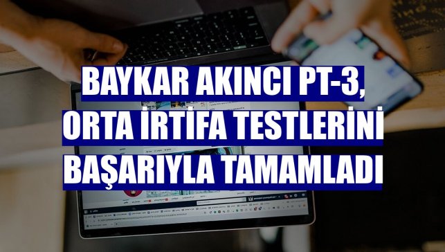 Baykar Akıncı PT-3, orta irtifa testlerini başarıyla tamamladı
