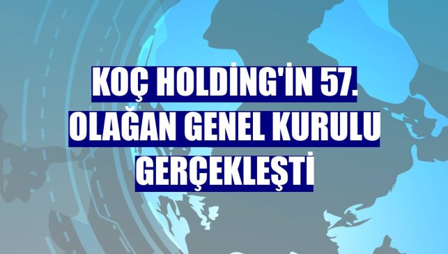 Koç Holding'in 57. Olağan Genel Kurulu gerçekleşti