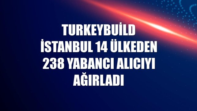 Turkeybuild İstanbul 14 ülkeden 238 yabancı alıcıyı ağırladı