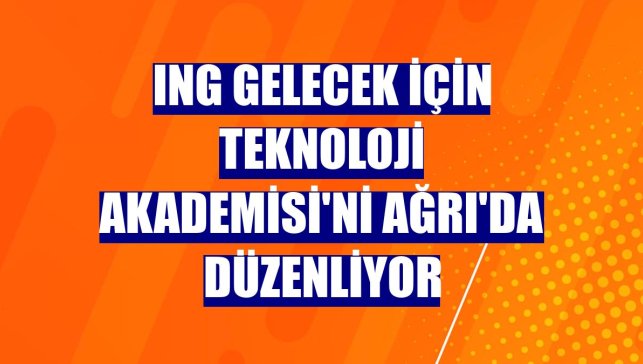 ING Gelecek için Teknoloji Akademisi'ni Ağrı'da düzenliyor