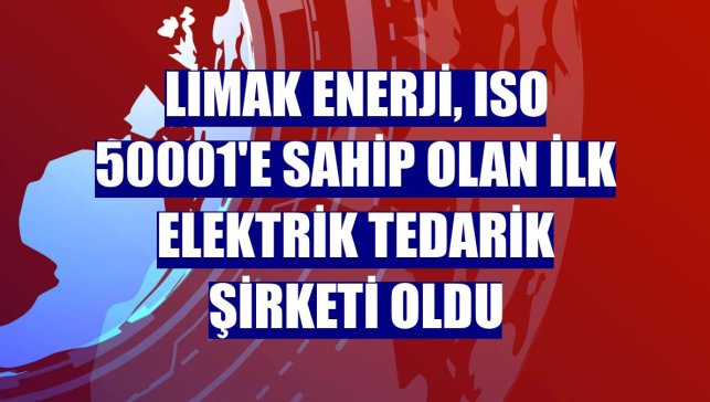 Limak Enerji, ISO 50001'e sahip olan ilk elektrik tedarik şirketi oldu