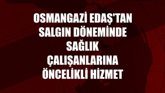 Osmangazi EDAŞ'tan salgın döneminde sağlık çalışanlarına öncelikli hizmet