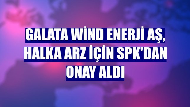 Galata Wind Enerji AŞ, halka arz için SPK'dan onay aldı
