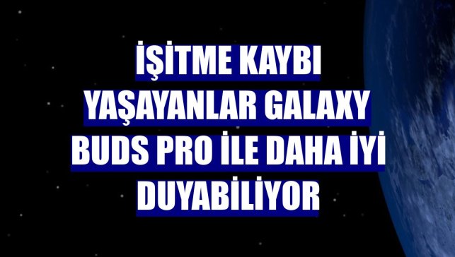 İşitme kaybı yaşayanlar Galaxy Buds Pro ile daha iyi duyabiliyor