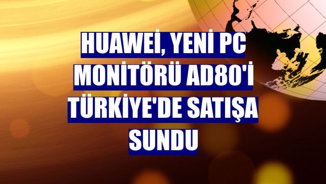 Huawei, yeni PC monitörü AD80'i Türkiye'de satışa sundu