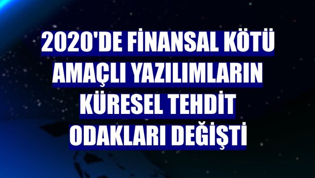2020'de finansal kötü amaçlı yazılımların küresel tehdit odakları değişti