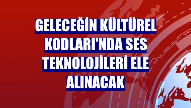 Geleceğin Kültürel Kodları'nda ses teknolojileri ele alınacak