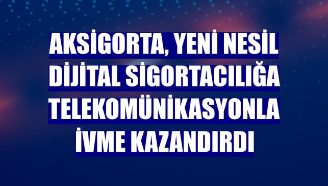 Aksigorta, yeni nesil dijital sigortacılığa telekomünikasyonla ivme kazandırdı