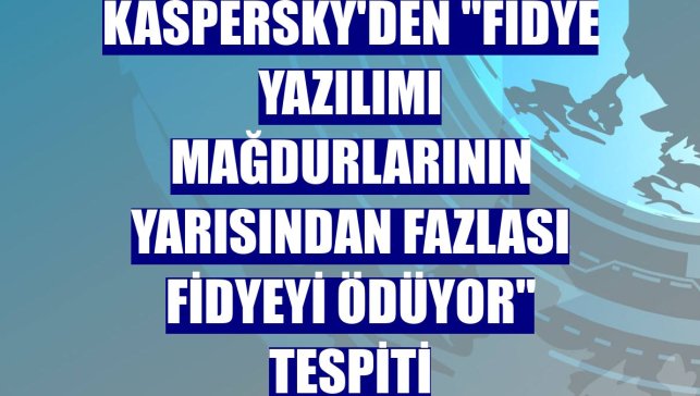 Kaspersky'den "fidye yazılımı mağdurlarının yarısından fazlası fidyeyi ödüyor" tespiti