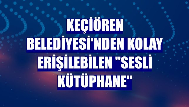 Keçiören Belediyesi'nden kolay erişilebilen "Sesli Kütüphane"