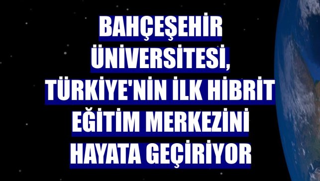Bahçeşehir Üniversitesi, Türkiye'nin ilk hibrit eğitim merkezini hayata geçiriyor