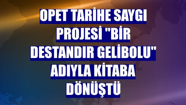 OPET Tarihe Saygı Projesi "Bir Destandır Gelibolu" adıyla kitaba dönüştü