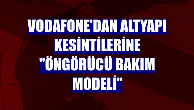 Vodafone'dan altyapı kesintilerine "öngörücü bakım modeli"