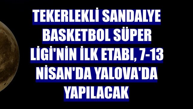 Tekerlekli Sandalye Basketbol Süper Ligi'nin ilk etabı, 7-13 Nisan'da Yalova'da yapılacak