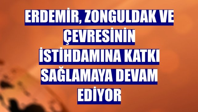 ERDEMİR, Zonguldak ve çevresinin istihdamına katkı sağlamaya devam ediyor