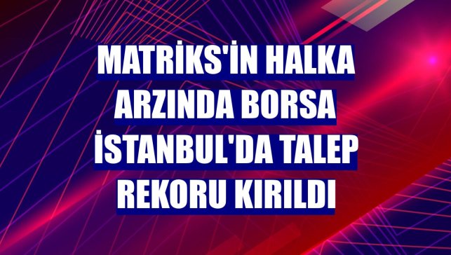 Matriks'in halka arzında Borsa İstanbul'da talep rekoru kırıldı