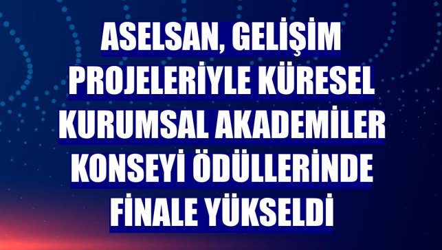 ASELSAN, gelişim projeleriyle Küresel Kurumsal Akademiler Konseyi ödüllerinde finale yükseldi