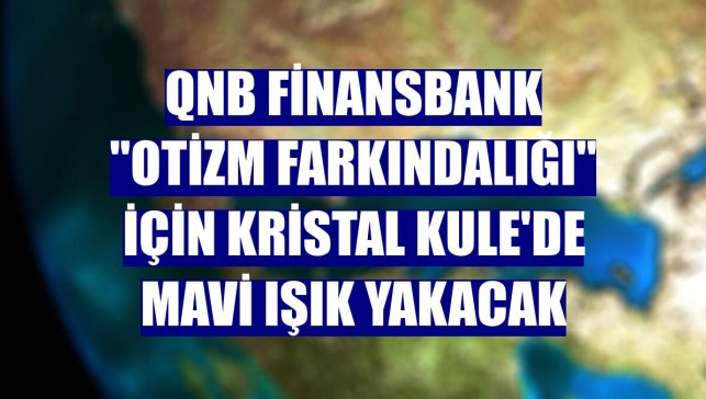 QNB Finansbank "Otizm Farkındalığı" için Kristal Kule'de mavi ışık yakacak