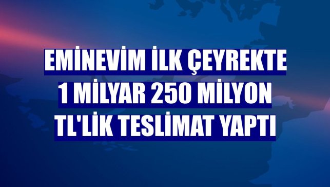 Eminevim ilk çeyrekte 1 milyar 250 milyon TL'lik teslimat yaptı