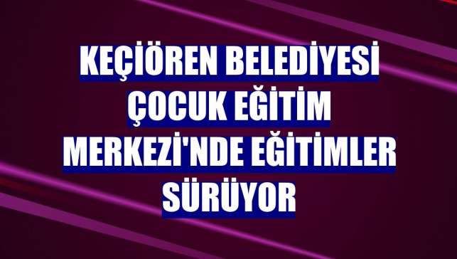 Keçiören Belediyesi Çocuk Eğitim Merkezi'nde eğitimler sürüyor