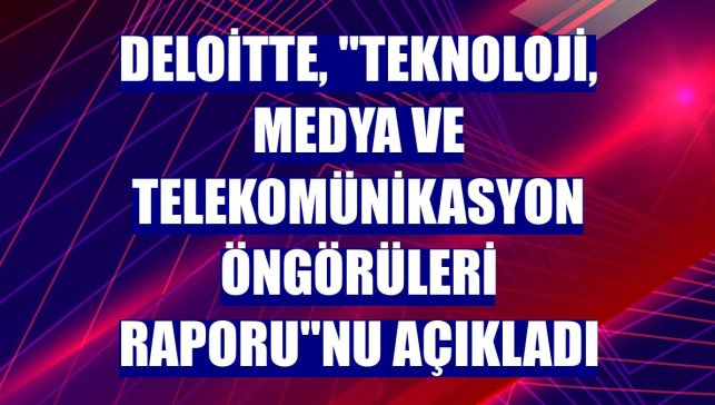 Deloitte, "Teknoloji, Medya ve Telekomünikasyon Öngörüleri Raporu"nu açıkladı
