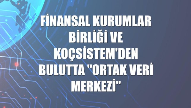 Finansal Kurumlar Birliği ve KoçSistem'den bulutta "Ortak Veri Merkezi"